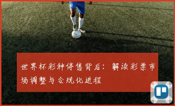 世界杯彩种停售背后：解读彩票市场调整与合规化进程