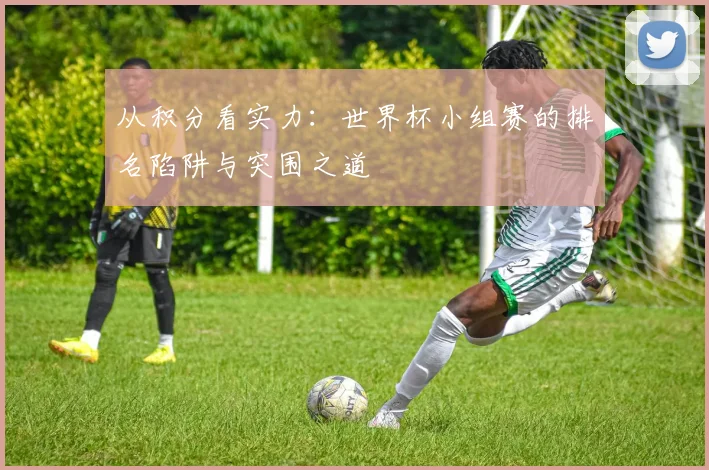 从积分看实力：世界杯小组赛的排名陷阱与突围之道